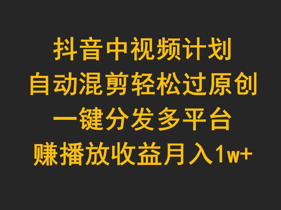 （9825期）抖音中视频计划，自动混剪轻松过原创，一键分发多平台赚播放收益，月入1w+-讯领网创