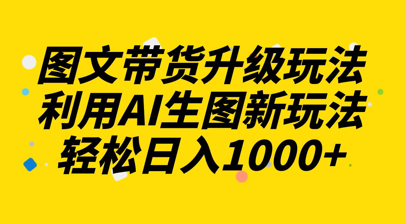 图文带货升级玩法2.0分享，利用AI生图新玩法，每天半小时轻松日入1000+-讯领网创