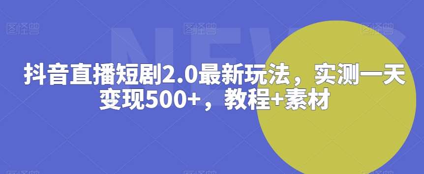 抖音直播短剧2.0最新玩法，实测一天变现500+，教程+素材【揭秘】-讯领网创