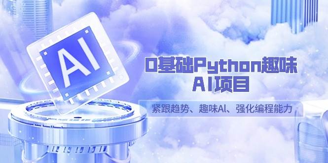 0基础Python趣味AI项目，紧跟趋势、趣味Al、强化编程能力（13节课）-讯领网创