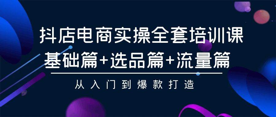 （9604期）抖店电商实操全套培训课：基础篇+选品篇+流量篇，从入门到爆款打造-讯领网创