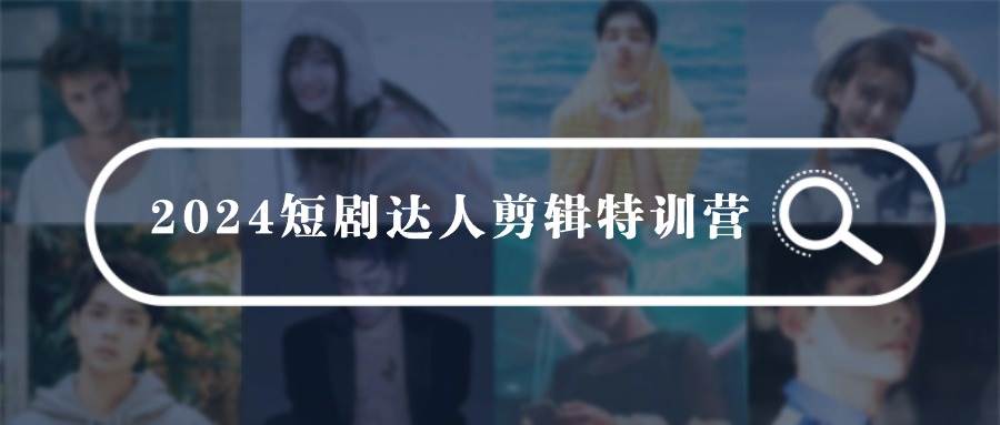 （9688期）2024短剧达人剪辑特训营，适合宝爸宝妈的0基础剪辑训练营（51节课）-讯领网创