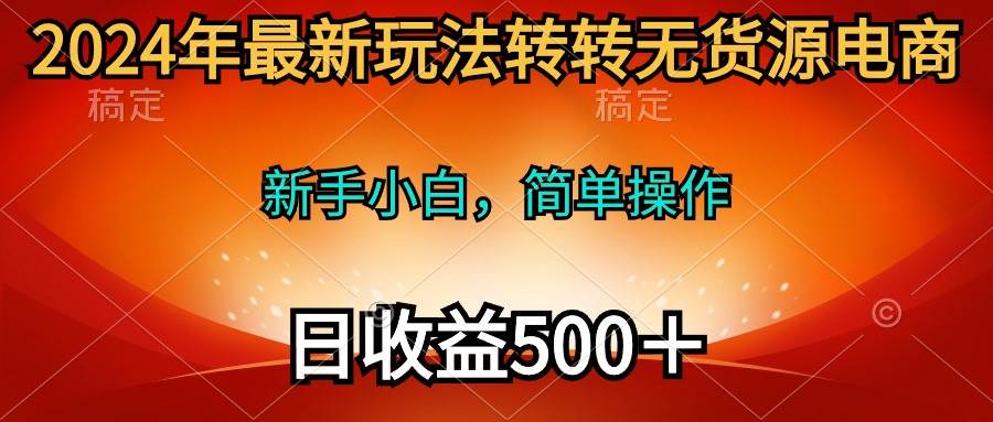 2024年最新玩法转转无货源电商，新手小白 简单操作，长期稳定 日收入500＋-讯领网创