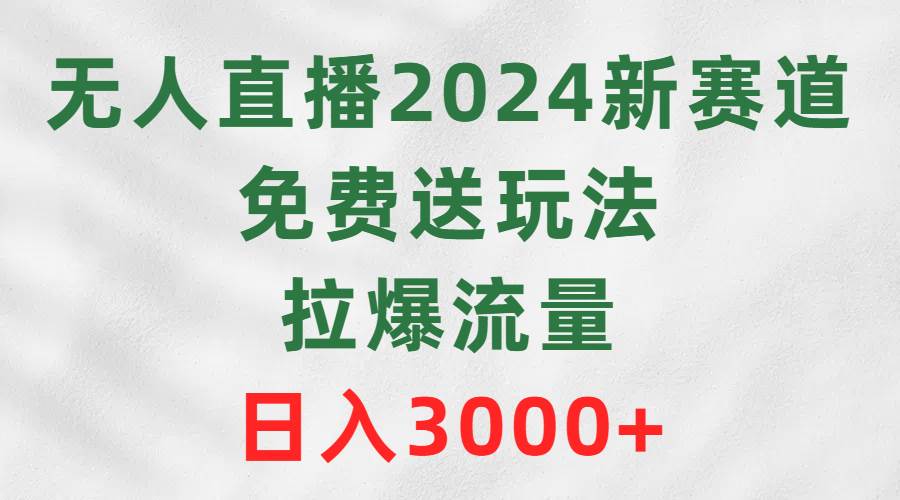 无人直播2024新赛道，免费送玩法，拉爆流量，日入3000+-讯领网创