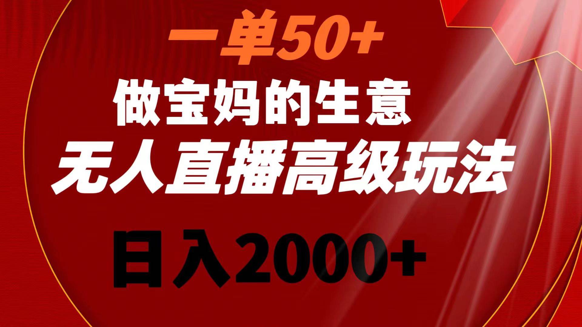 一单50+做宝妈的生意 无人直播高级玩法 日入2000+-讯领网创