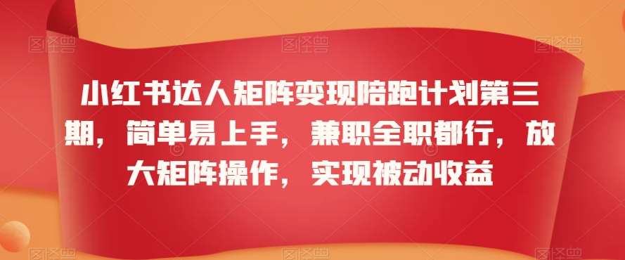 小红书达人矩阵变现陪跑计划第三期，简单易上手，兼职全职都行，放大矩阵操作，实现被动收益-讯领网创