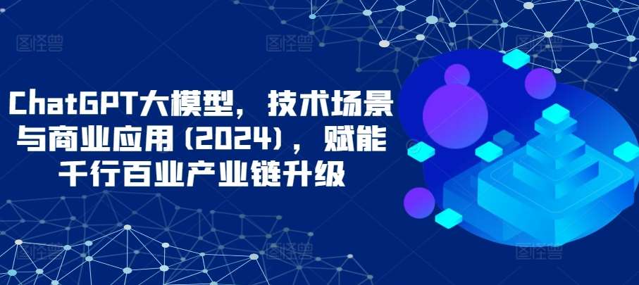 ChatGPT大模型，技术场景与商业应用(2024)，赋能千行百业产业链升级-讯领网创