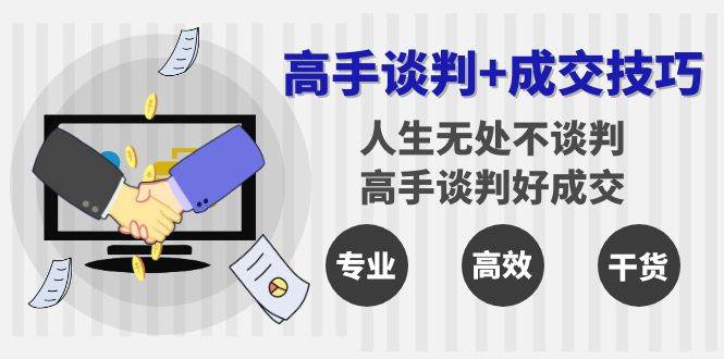 （8837期）高手谈判+成交技巧：人生无处不谈判，高手谈判好成交（25节课）-讯领网创