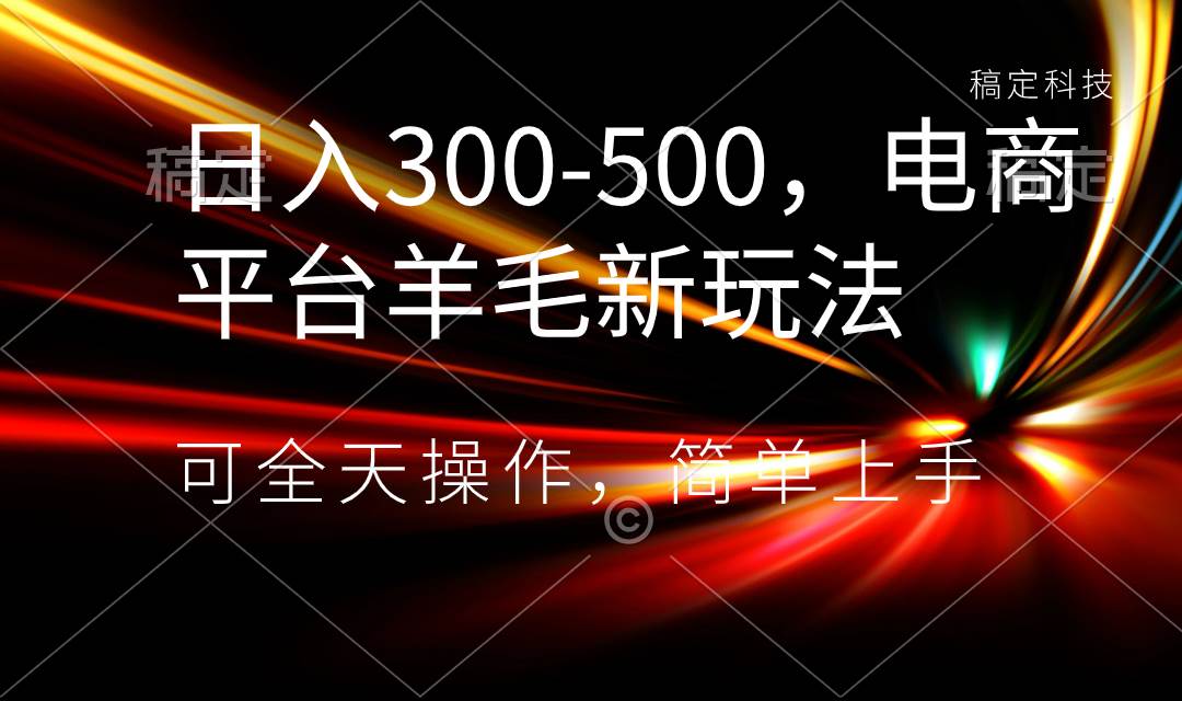 日入300-500，电商平台羊毛新玩法，可全天操作，简单上手-讯领网创