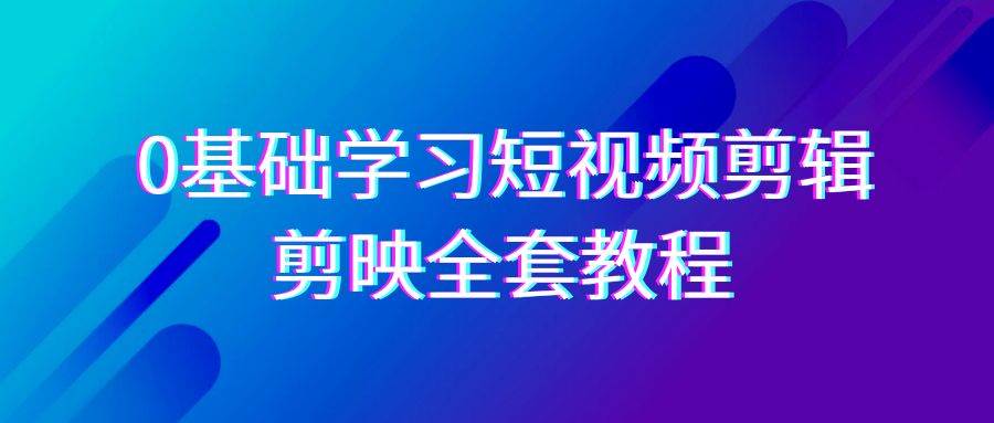 0基础系统学习短视频剪辑，剪映全套33节教程，全面覆盖剪辑功能-讯领网创