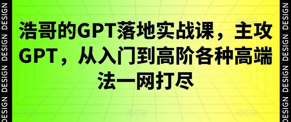 浩哥的GPT落地实战课，主攻GPT，从入门到高阶各种高端法一网打尽-讯领网创