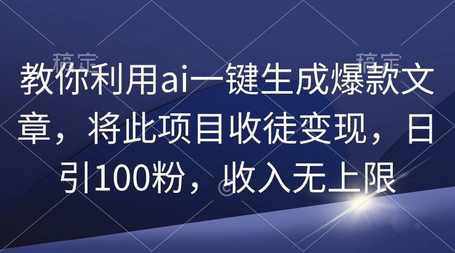 教你利用ai一键生成爆款文章，将此项目收徒变现，日引100粉，收入无上限-讯领网创