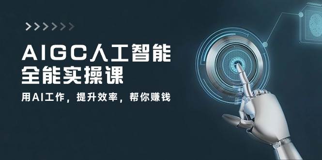 AIGC人工智能全能实操课：用AI工作，提升效率，帮你赚钱（33节课）-讯领网创