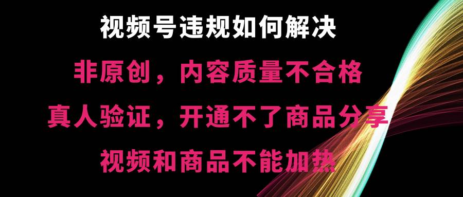 视频号【非原创，内容质量不合格，真人验证，开通不了商品分享功能，视频和商品不能加热】违规如何解决-讯领网创