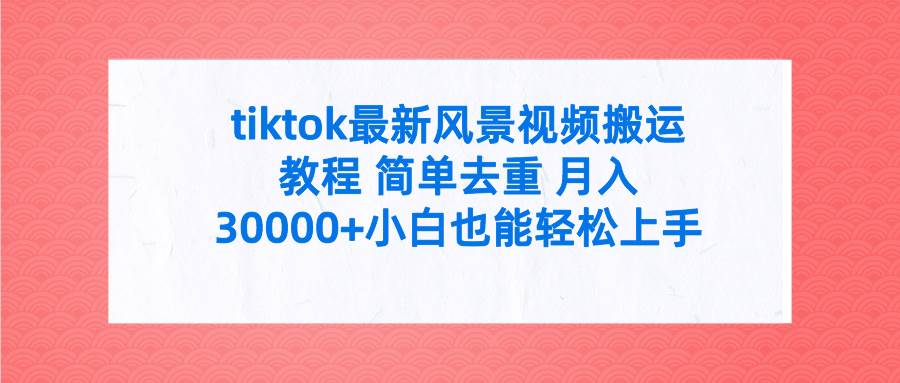 tiktok最新风景视频搬运教程 简单去重 月入30000+附全套工具-讯领网创