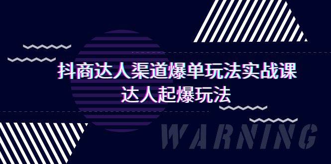 （9500期）抖商达人-渠道爆单玩法实操课，达人起爆玩法（29节课）-讯领网创