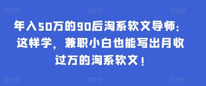 年入50万的90后淘系软文导师：这样学，兼职小白也能写出月收过万的淘系软文!-讯领网创