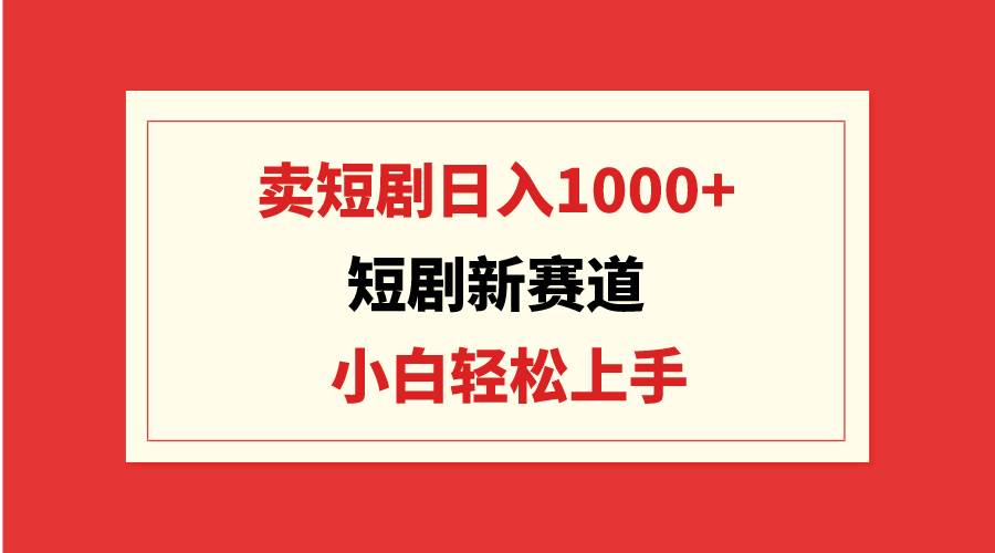 （9467期）短剧新赛道：卖短剧日入1000+，小白轻松上手，可批量-讯领网创