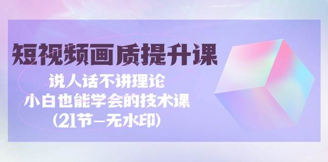 （9659期）短视频-画质提升课，说人话不讲理论，小白也能学会的技术课(21节-无水印)-讯领网创