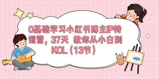 0基础学习小红书博主IP特训营【第5期】，37天教你从小白到KOL（13节）-讯领网创