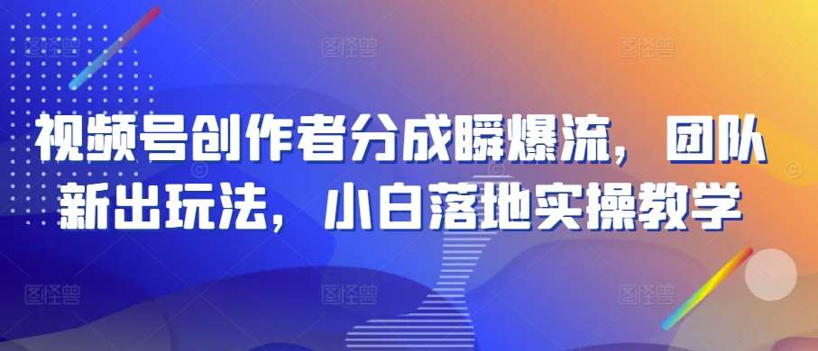 视频号创作者分成瞬爆流，团队新出玩法，小白落地实操教学【揭秘】-讯领网创