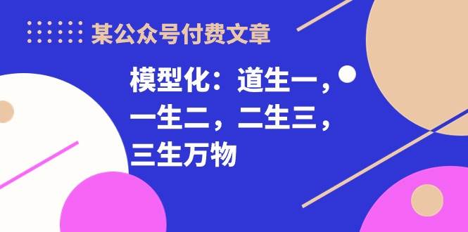 （10265期）某公众号付费文章《模型化：道生一，一生二，二生三，三生万物！》-讯领网创