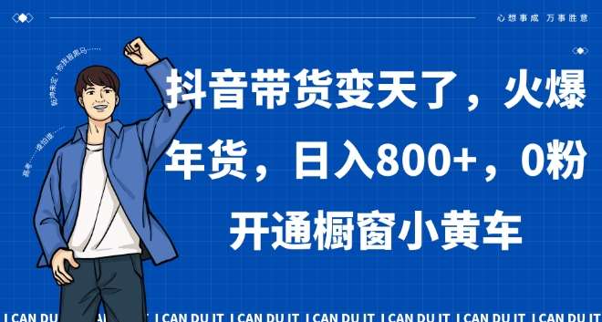 抖音带货变天了，火爆年货，日入800+，0粉开通橱窗小黄车【揭秘】-讯领网创