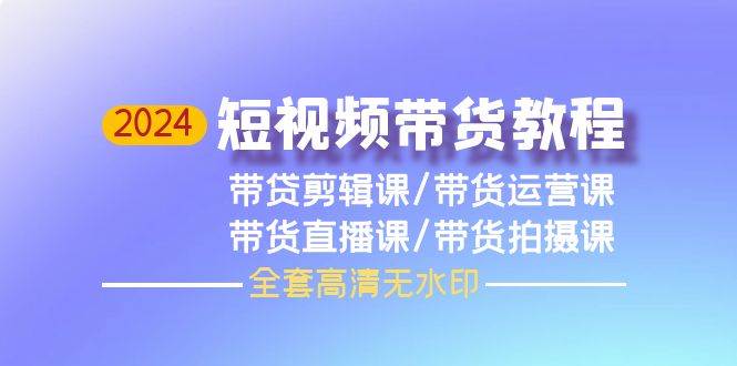 2024短视频带货教程，剪辑课+运营课+直播课+拍摄课（全套高清无水印）-讯领网创