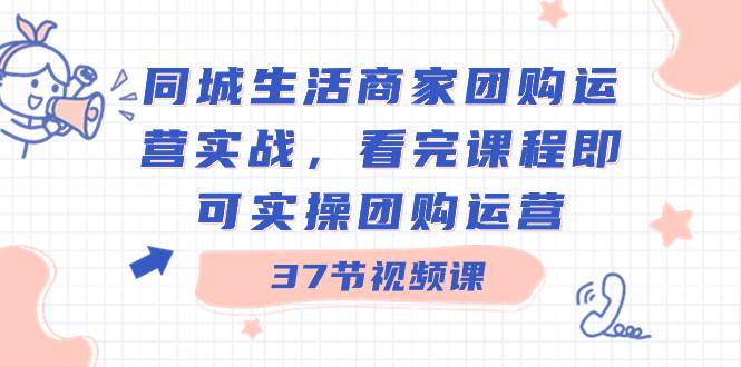 （8697期）同城生活商家团购运营实战，看完课程即可实操团购运营（37节课）-讯领网创