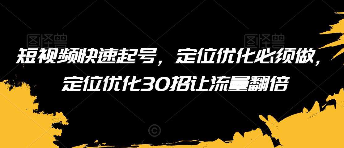 短视频快速起号，定位优化必须做，定位优化30招让流量翻倍-讯领网创