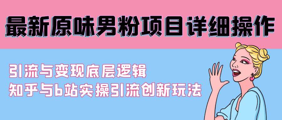 最新原味男粉项目详细操作 引流与变现底层逻辑+知乎与b站实操引流创新玩法-讯领网创