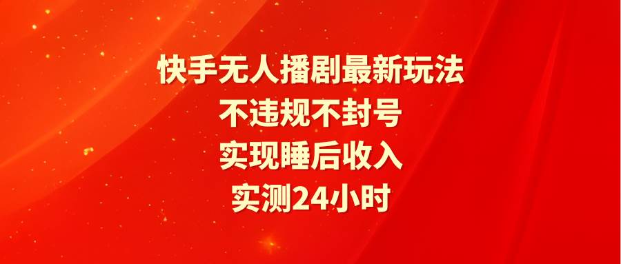 快手无人播剧最新玩法，实测24小时不违规不封号，实现睡后收入-讯领网创