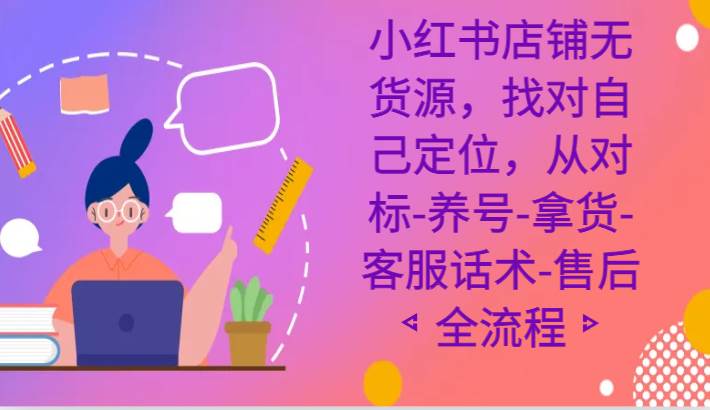 小红书店铺无货源课程，找对自己定位，从对标-养号-拿货-客服话术-售后全流程-讯领网创