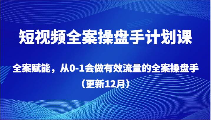 短视频全案操盘手计划课，全案赋能，从0-1会做有效流量的全案操盘手（更新12月）-讯领网创