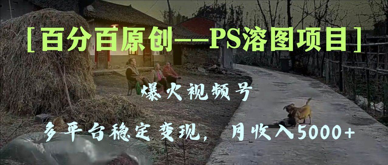 百分百原创，多平台稳定变现5000+，爆火视频号的PS溶图项目，手把手教你上手！-讯领网创