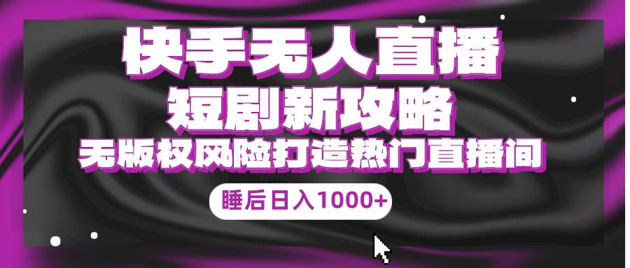 （9918期）快手无人直播短剧新攻略，合规无版权风险，打造热门直播间，睡后日入1000+-讯领网创