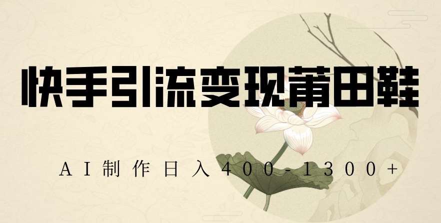 快手引流变现莆田鞋，AI制作日入400+【揭秘】-讯领网创