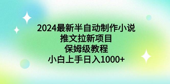 （8970期）2024最新半自动制作小说推文拉新项目，保姆级教程，小白上手日入1000+-讯领网创