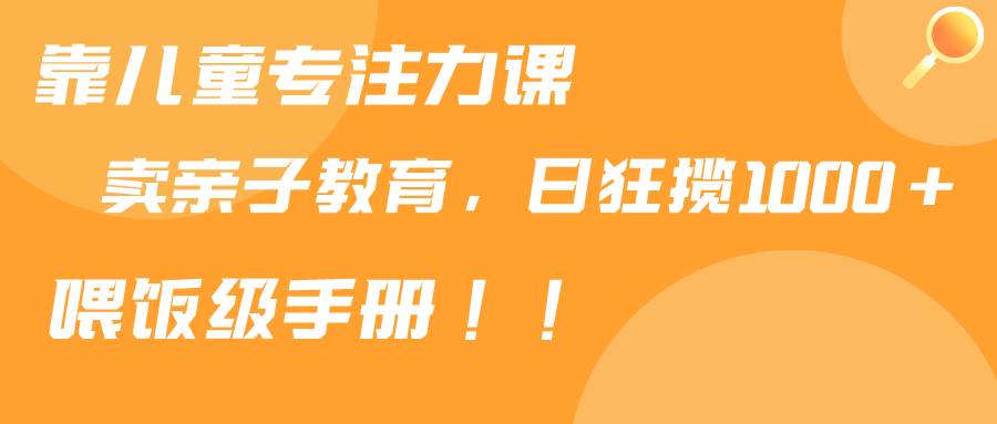 靠儿童专注力课程售卖亲子育儿课程，日暴力狂揽1000+，喂饭手册分享-讯领网创