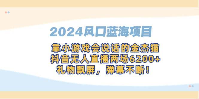 （9205期）2024风口蓝海项目，靠小游戏会说话的金杰猫，抖音无人直播两场6200+，礼…-讯领网创