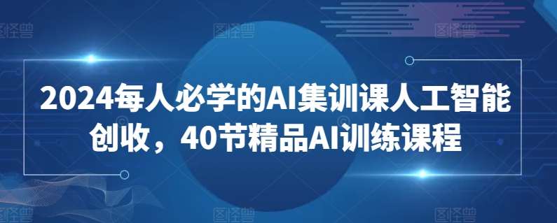 2024每人必学的AI集训课人工智能创收，40节精品AI训练课程-讯领网创