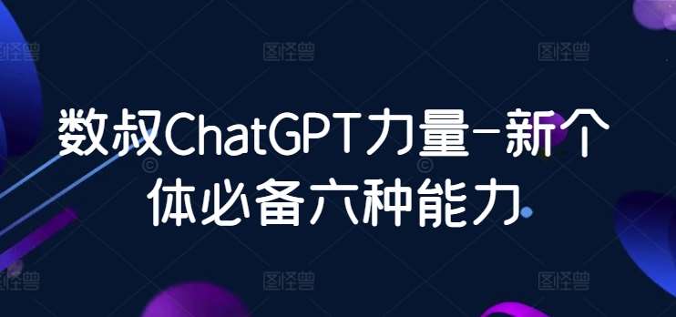 数叔ChatGPT力量-新个体必备六种能力-讯领网创