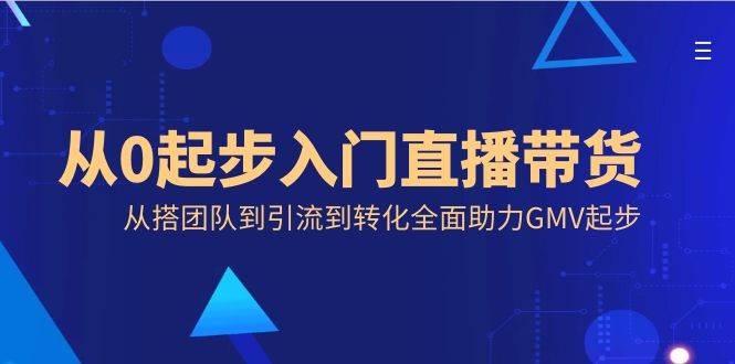 （8745期）从0起步入门直播带货，从搭团队到引流到转化全面助力GMV起步-讯领网创