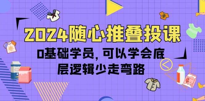 （10017期）2024随心推叠投课，0基础学员，可以学会底层逻辑少走弯路（14节）-讯领网创