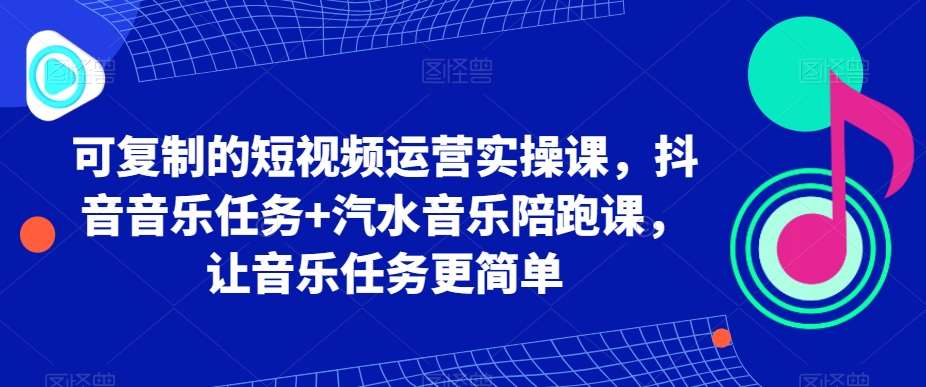 可复制的短视频运营实操课，抖音音乐任务+汽水音乐陪跑课，让音乐任务更简单-讯领网创