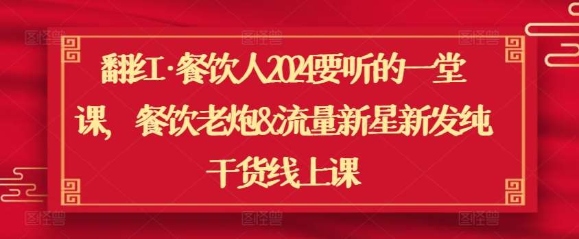 翻红·餐饮人2024要听的一堂课，餐饮老炮&流量新星新发纯干货线上课-讯领网创