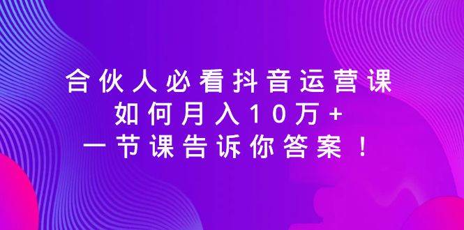 合伙人必看抖音运营课，如何月入10万+，一节课告诉你答案！-讯领网创