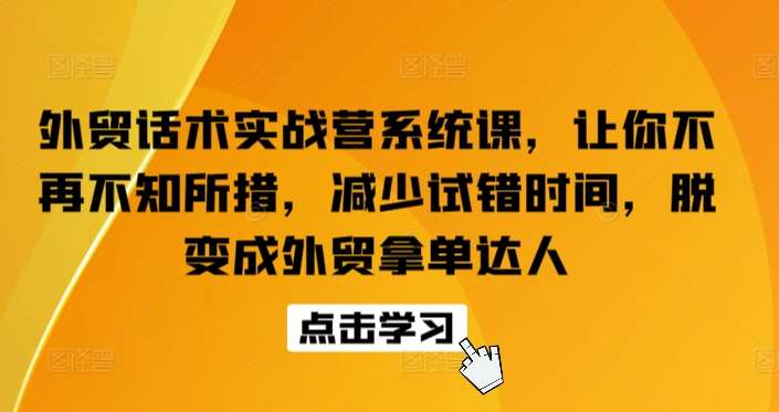 外贸话术实战营系统课，让你不再不知所措，减少试错时间，脱变成外贸拿单达人-讯领网创