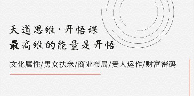 天道思维·开悟课-最高维的天道思维·开悟课-最高维的能量是开悟，文化属性/男女执念/商业布局/贵人运作/财富密码-讯领网创