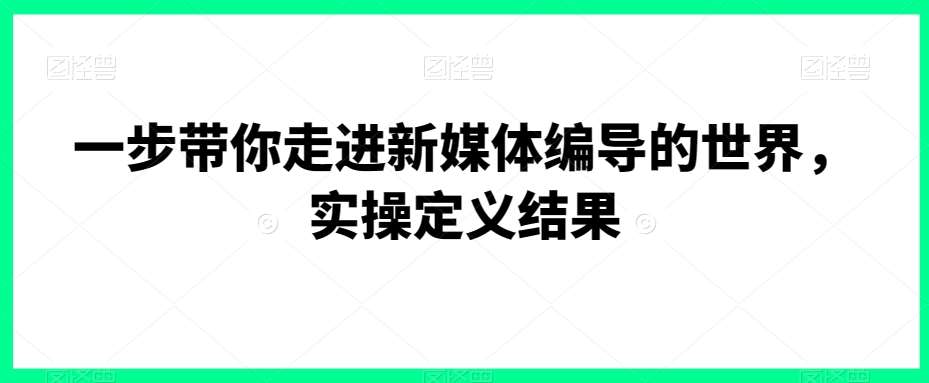 一步带你走进新媒体编导的世界，实操定义结果-讯领网创